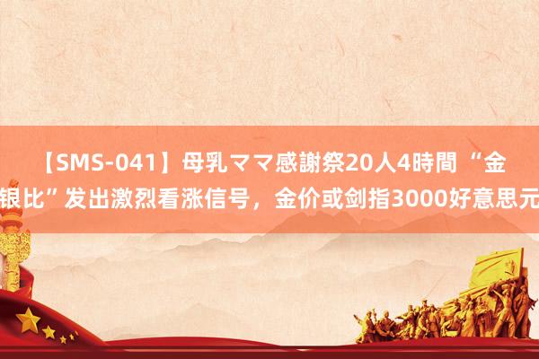 【SMS-041】母乳ママ感謝祭20人4時間 “金银比”发出激烈看涨信号，金价或剑指3000好意思元