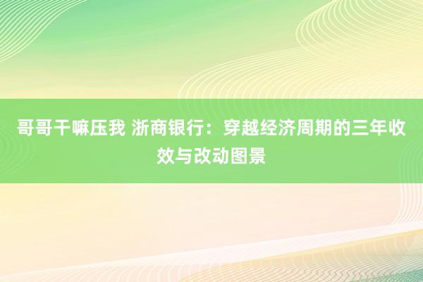 哥哥干嘛压我 浙商银行：穿越经济周期的三年收效与改动图景