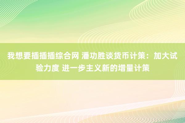 我想要插插插综合网 潘功胜谈货币计策：加大试验力度 进一步主义新的增量计策