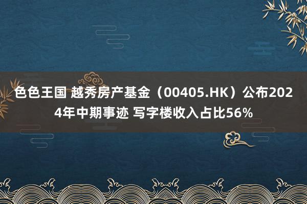 色色王国 越秀房产基金（00405.HK）公布2024年中期事迹 写字楼收入占比56%