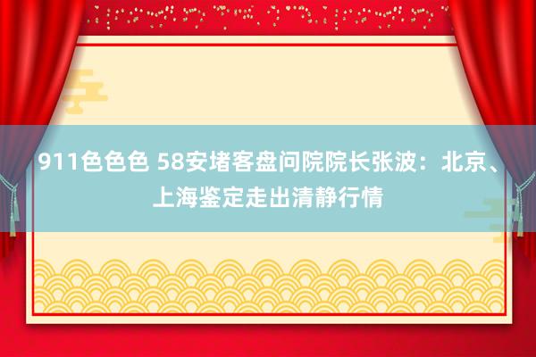 911色色色 58安堵客盘问院院长张波：北京、上海鉴定走出清静行情