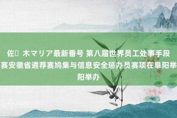 佐々木マリア最新番号 第八届世界员工处事手段大赛安徽省遴荐赛鸠集与信息安全惩办员赛项在阜阳举办