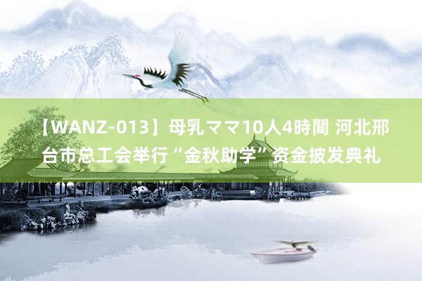 【WANZ-013】母乳ママ10人4時間 河北邢台市总工会举行“金秋助学”资金披发典礼