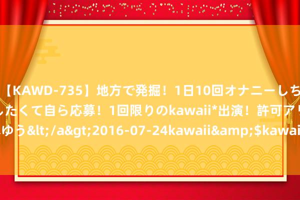 【KAWD-735】地方で発掘！1日10回オナニーしちゃう絶倫少女がセックスしたくて自ら応募！1回限りのkawaii*出演！許可アリAV発売 佐々木ゆう</a>2016-07-24kawaii&$kawaii151分钟 渝北·时髦e起来 | 便民战略奉上门 心贴心为企服务