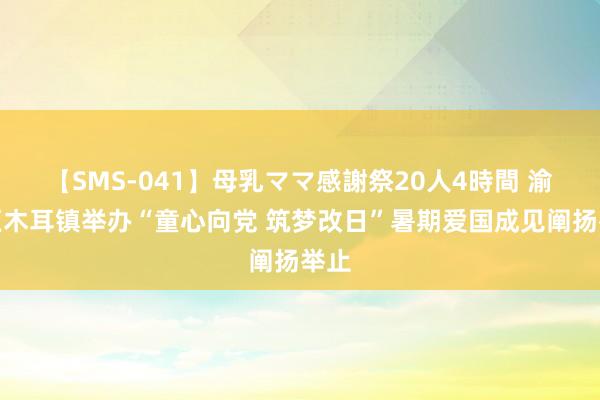 【SMS-041】母乳ママ感謝祭20人4時間 渝北区木耳镇举办“童心向党 筑梦改日”暑期爱国成见阐扬举止