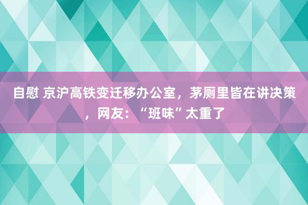 自慰 京沪高铁变迁移办公室，茅厕里皆在讲决策，网友：“班味”太重了