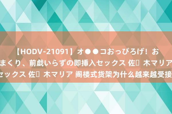 【HODV-21091】オ●●コおっぴろげ！お姉ちゃん 四六時中濡れまくり、前戯いらずの即挿入セックス 佐々木マリア 阁楼式货架为什么越来越受接待？