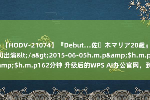 【HODV-21074】『Debut…佐々木マリア20歳』 現役女子大生AV初出演</a>2015-06-05h.m.p&$h.m.p162分钟 升级后的WPS AI办公官网，到底有多丝滑？