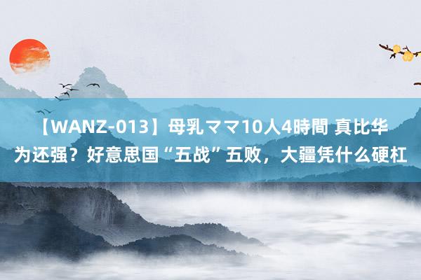 【WANZ-013】母乳ママ10人4時間 真比华为还强？好意思国“五战”五败，大疆凭什么硬杠