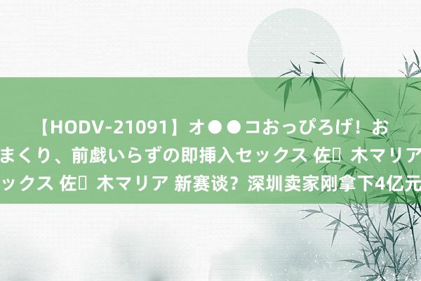 【HODV-21091】オ●●コおっぴろげ！お姉ちゃん 四六時中濡れまくり、前戯いらずの即挿入セックス 佐々木マリア 新赛谈？深圳卖家刚拿下4亿元融资