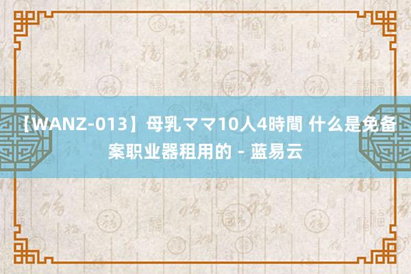 【WANZ-013】母乳ママ10人4時間 什么是免备案职业器租用的 - 蓝易云