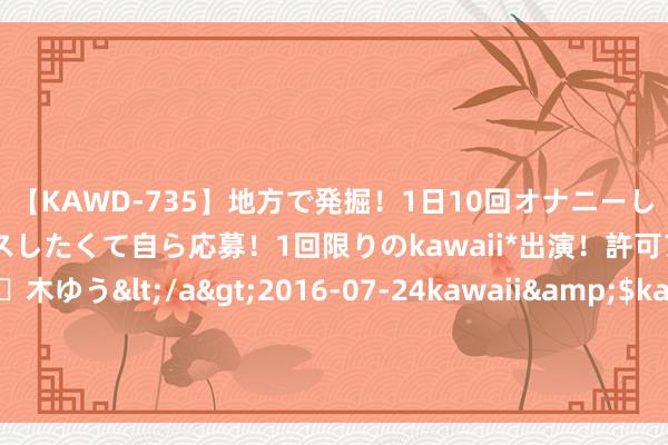 【KAWD-735】地方で発掘！1日10回オナニーしちゃう絶倫少女がセックスしたくて自ら応募！1回限りのkawaii*出演！許可アリAV発売 佐々木ゆう</a>2016-07-24kawaii&$kawaii151分钟 越南华东说念主近况：高考能加分，华东说念主不必服兵役，北部不许办汉语学校