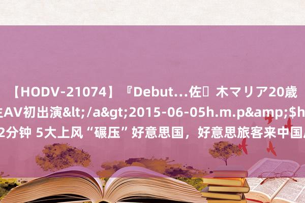 【HODV-21074】『Debut…佐々木マリア20歳』 現役女子大生AV初出演</a>2015-06-05h.m.p&$h.m.p162分钟 5大上风“碾压”好意思国，好意思旅客来中国后，才显然中好意思之间的差距！