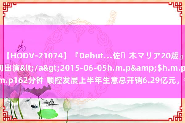 【HODV-21074】『Debut…佐々木マリア20歳』 現役女子大生AV初出演</a>2015-06-05h.m.p&$h.m.p162分钟 顺控发展上半年生意总开销6.29亿元，销售用度2155.12万元