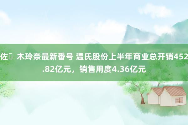 佐々木玲奈最新番号 温氏股份上半年商业总开销452.82亿元，销售用度4.36亿元