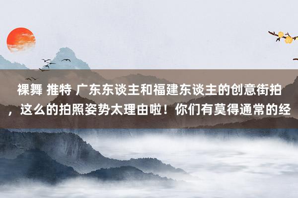 裸舞 推特 广东东谈主和福建东谈主的创意街拍，这么的拍照姿势太理由啦！你们有莫得通常的经