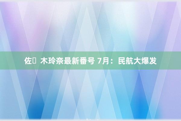 佐々木玲奈最新番号 7月：民航大爆发