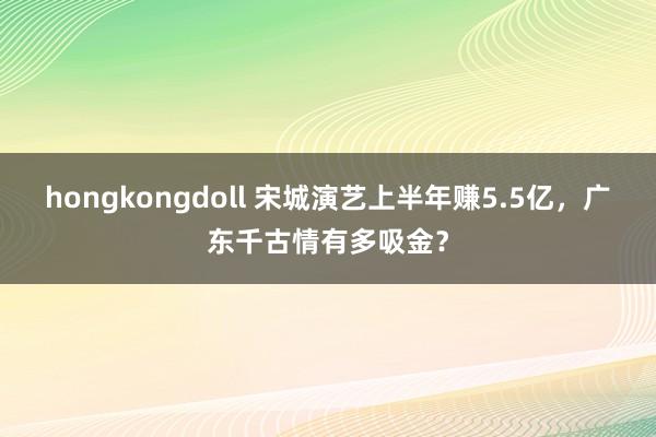 hongkongdoll 宋城演艺上半年赚5.5亿，广东千古情有多吸金？