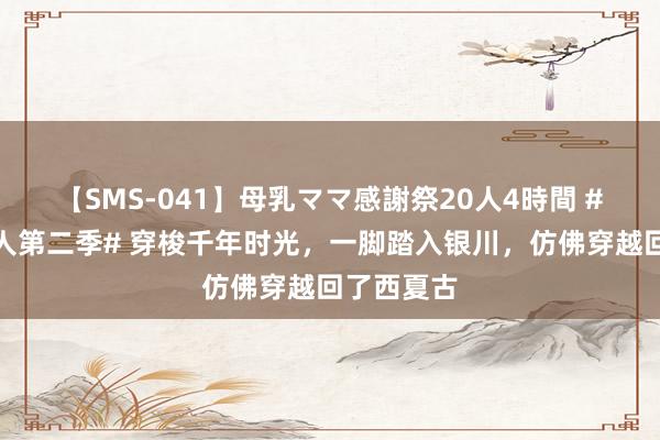 【SMS-041】母乳ママ感謝祭20人4時間 #闪光旅众人第二季# 穿梭千年时光，一脚踏入银川，仿佛穿越回了西夏古