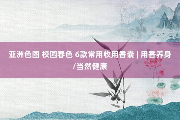 亚洲色图 校园春色 6款常用收用香囊 | 用香养身/当然健康