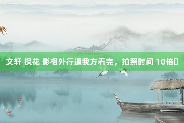 文轩 探花 影相外行逼我方看完，拍照时间 10倍❗