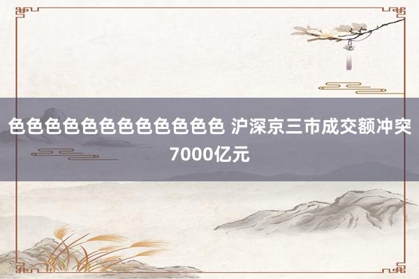 色色色色色色色色色色色色 沪深京三市成交额冲突7000亿元