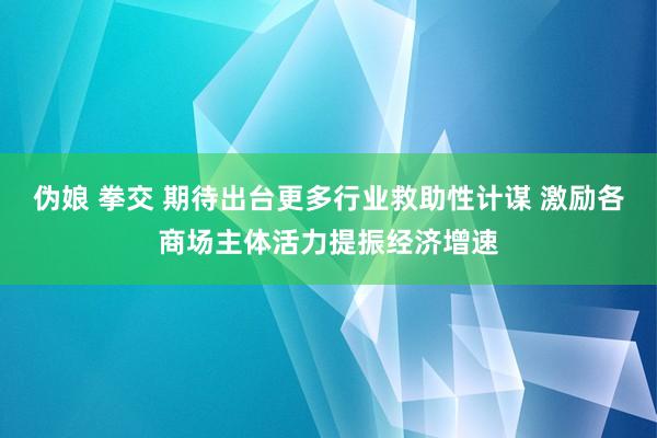 伪娘 拳交 期待出台更多行业救助性计谋 激励各商场主体活力提振经济增速