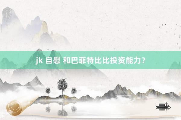 jk 自慰 和巴菲特比比投资能力？