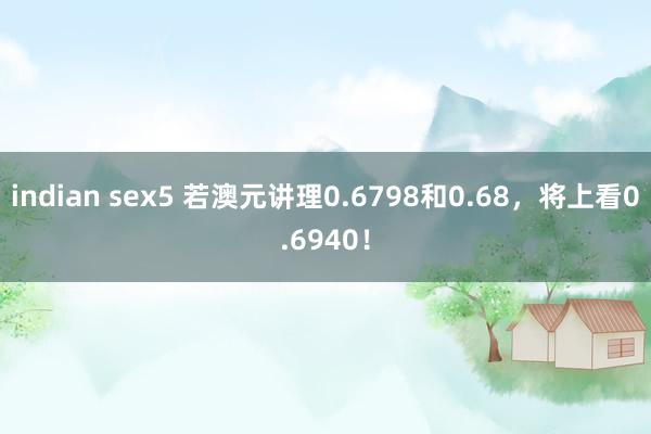 indian sex5 若澳元讲理0.6798和0.68，将上看0.6940！