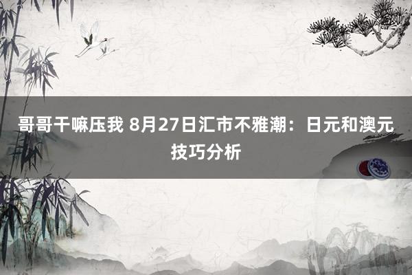 哥哥干嘛压我 8月27日汇市不雅潮：日元和澳元技巧分析