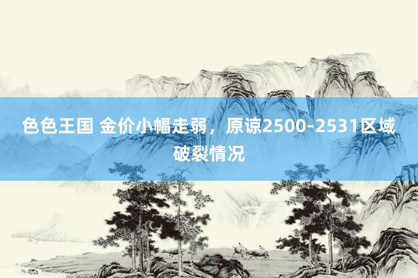 色色王国 金价小幅走弱，原谅2500-2531区域破裂情况