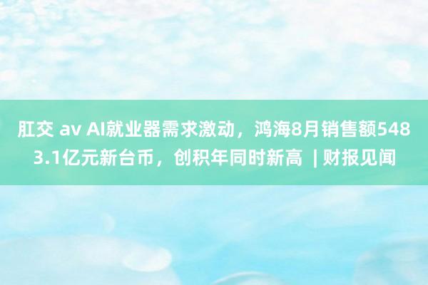 肛交 av AI就业器需求激动，鸿海8月销售额5483.1亿元新台币，创积年同时新高  | 财报见闻