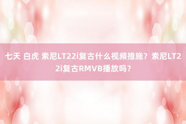 七天 白虎 索尼LT22i复古什么视频措施？索尼LT22i复古RMVB播放吗？