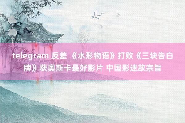 telegram 反差 《水形物语》打败《三块告白牌》获奥斯卡最好影片 中国影迷故宗旨