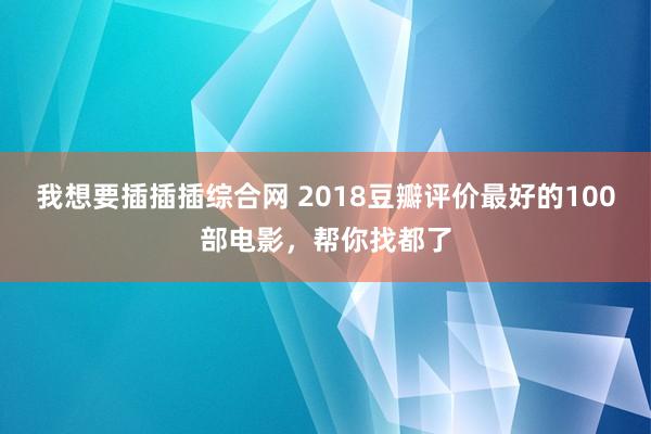 我想要插插插综合网 2018豆瓣评价最好的100部电影，帮你找都了