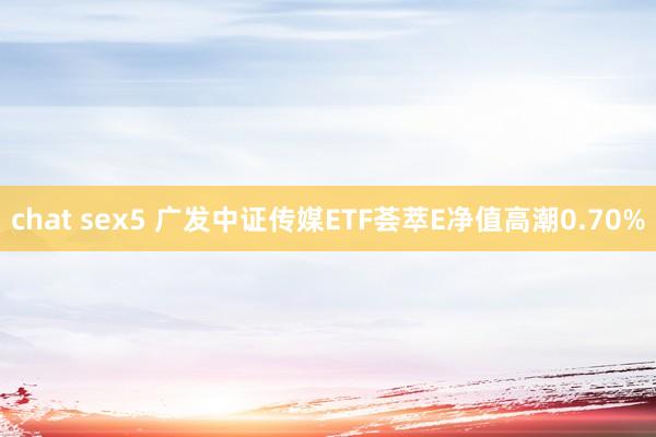 chat sex5 广发中证传媒ETF荟萃E净值高潮0.70%