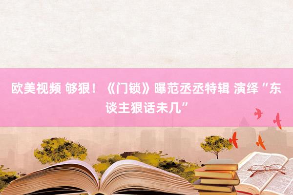 欧美视频 够狠！《门锁》曝范丞丞特辑 演绎“东谈主狠话未几”