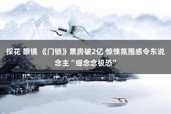 探花 眼镜 《门锁》票房破2亿 惊悚氛围感令东说念主“细念念极恐”