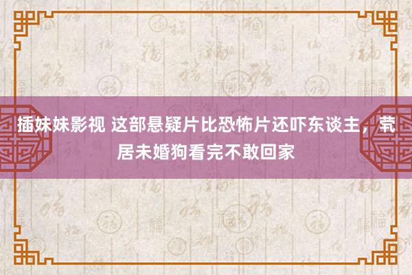 插妹妹影视 这部悬疑片比恐怖片还吓东谈主，茕居未婚狗看完不敢回家