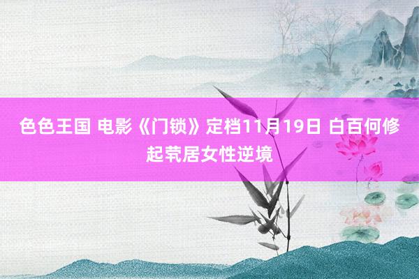 色色王国 电影《门锁》定档11月19日 白百何修起茕居女性逆境