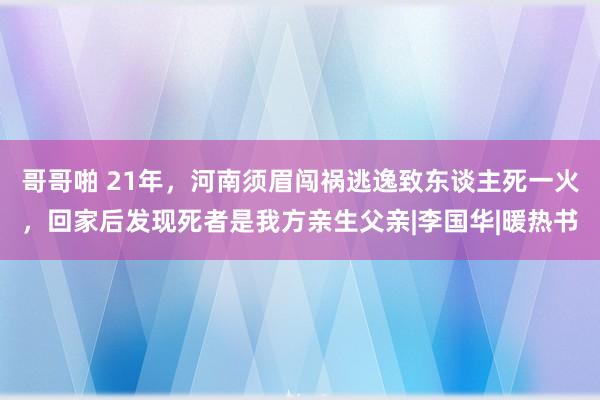 哥哥啪 21年，河南须眉闯祸逃逸致东谈主死一火，回家后发现死者是我方亲生父亲|李国华|暖热书