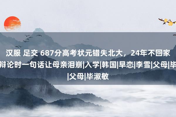 汉服 足交 687分高考状元错失北大，24年不回家，再辩论时一句话让母亲泪崩|入学|韩国|早恋|李雪|父母|毕淑敏