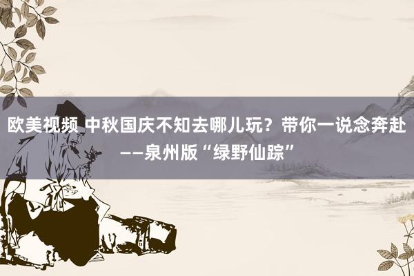 欧美视频 中秋国庆不知去哪儿玩？带你一说念奔赴——泉州版“绿野仙踪”