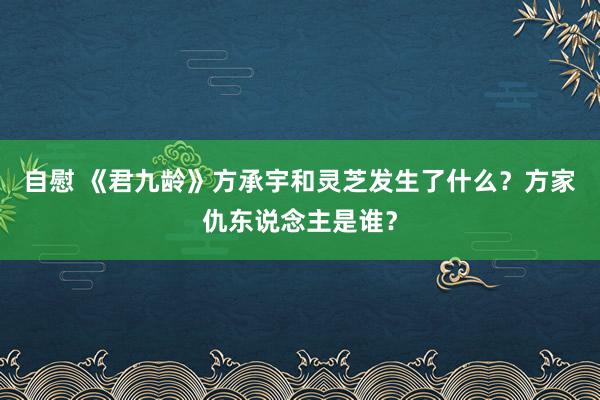 自慰 《君九龄》方承宇和灵芝发生了什么？方家仇东说念主是谁？