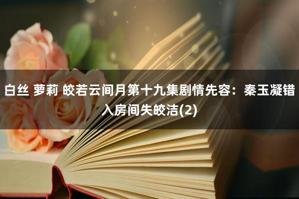 白丝 萝莉 皎若云间月第十九集剧情先容：秦玉凝错入房间失皎洁(2)