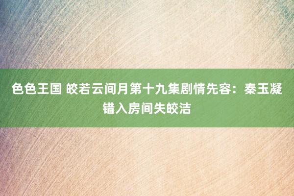 色色王国 皎若云间月第十九集剧情先容：秦玉凝错入房间失皎洁