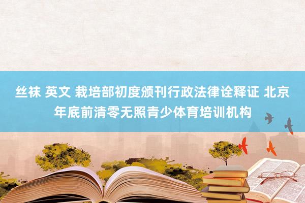 丝袜 英文 栽培部初度颁刊行政法律诠释证 北京年底前清零无照青少体育培训机构