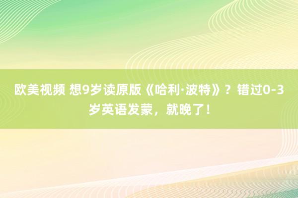 欧美视频 想9岁读原版《哈利·波特》？错过0-3岁英语发蒙，就晚了！