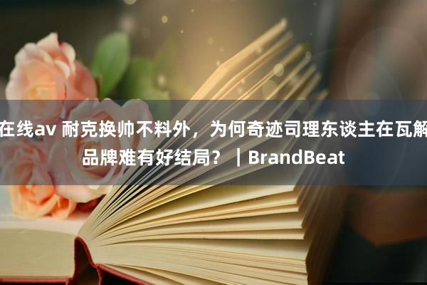 在线av 耐克换帅不料外，为何奇迹司理东谈主在瓦解品牌难有好结局？｜BrandBeat