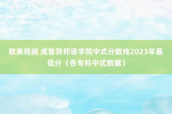 欧美视频 成皆异邦语学院中式分数线2023年最低分（各专科中式数据）